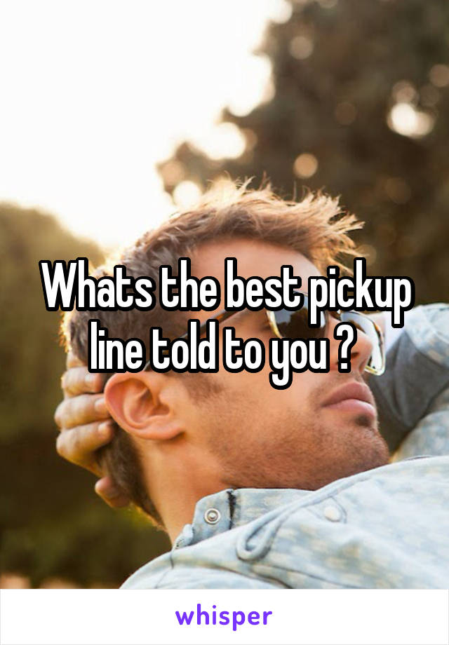 Whats the best pickup line told to you ? 