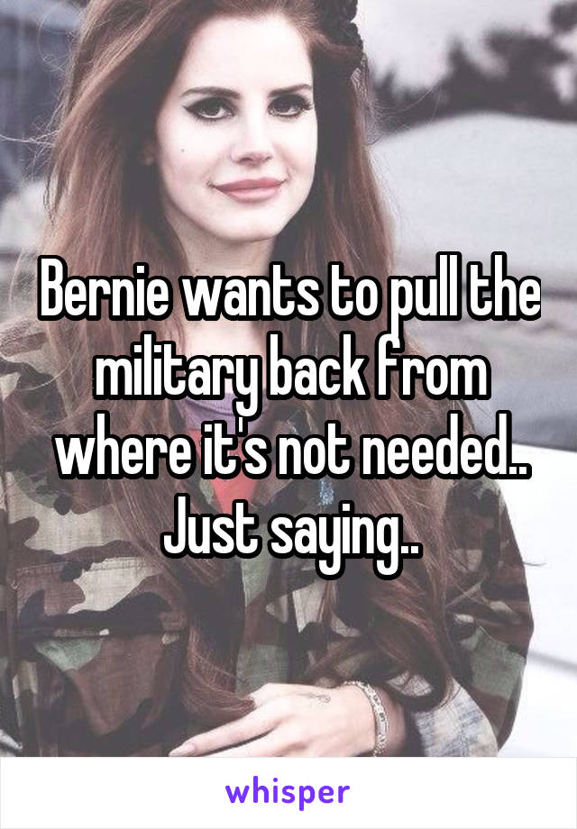 Bernie wants to pull the military back from where it's not needed..
Just saying..