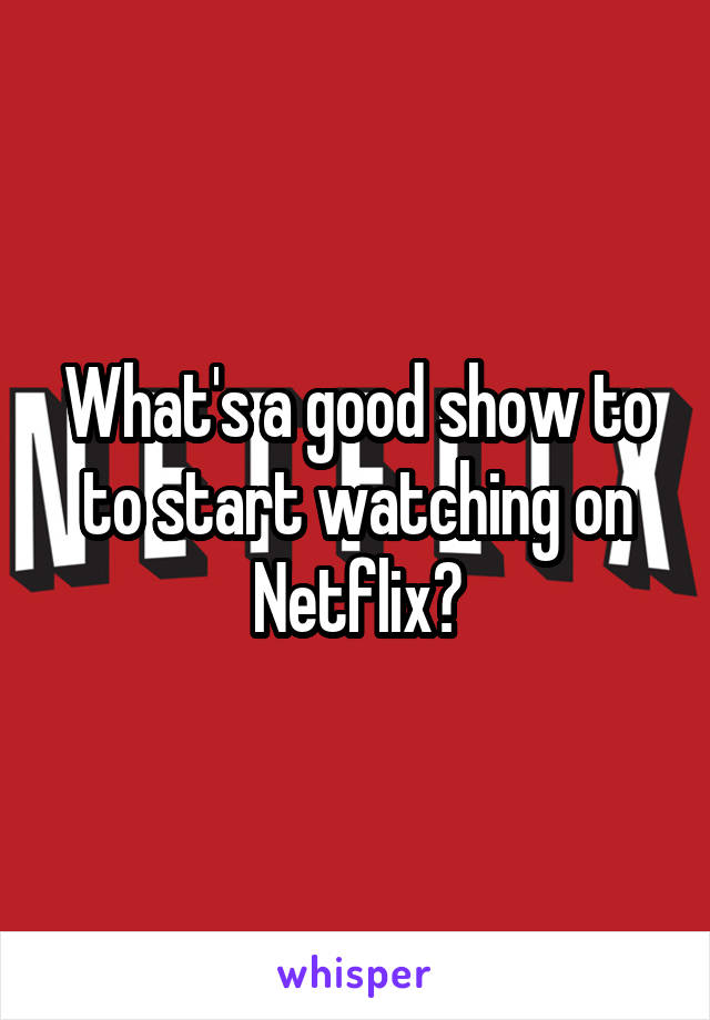 What's a good show to to start watching on Netflix?