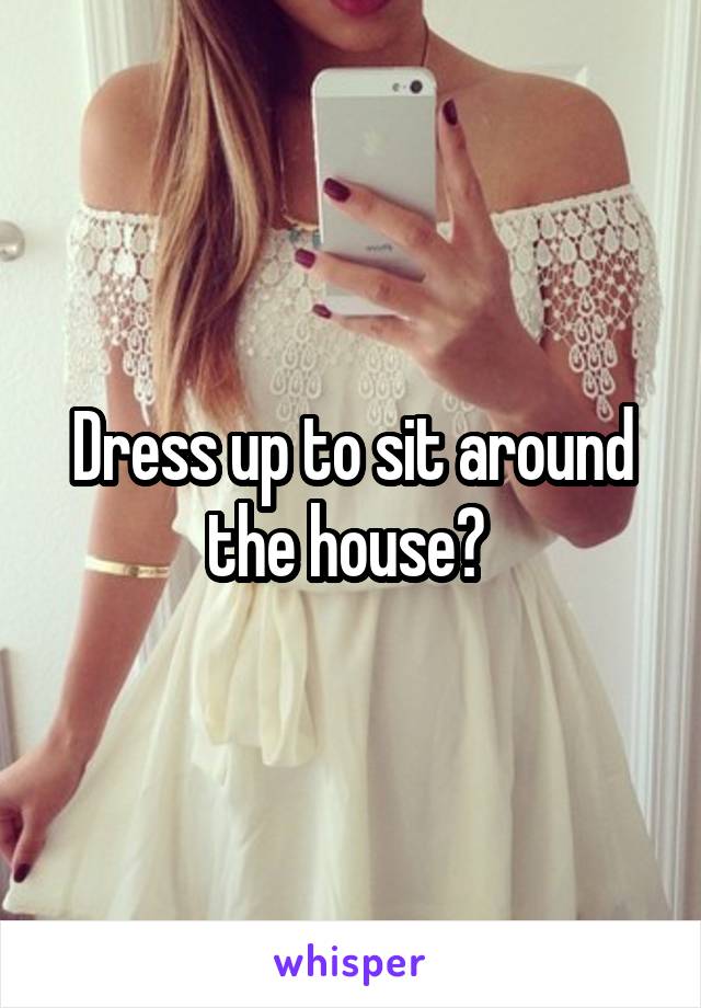 Dress up to sit around the house? 