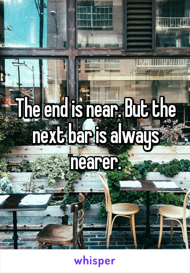 The end is near. But the next bar is always nearer.