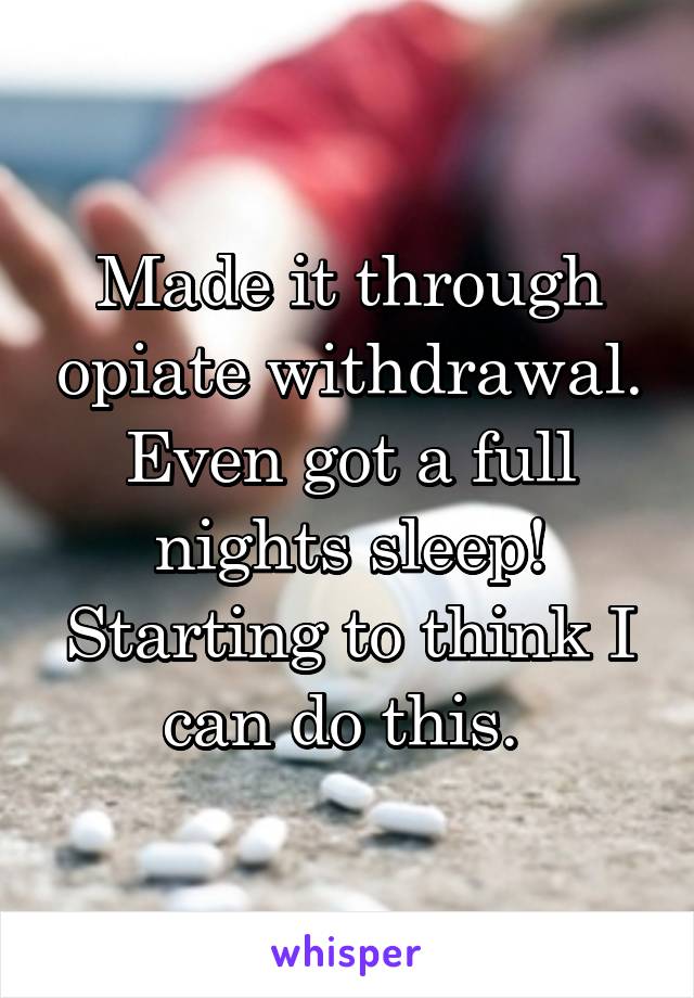 Made it through opiate withdrawal. Even got a full nights sleep! Starting to think I can do this. 