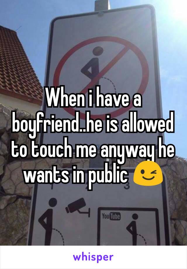 When i have a boyfriend..he is allowed to touch me anyway he wants in public 😉