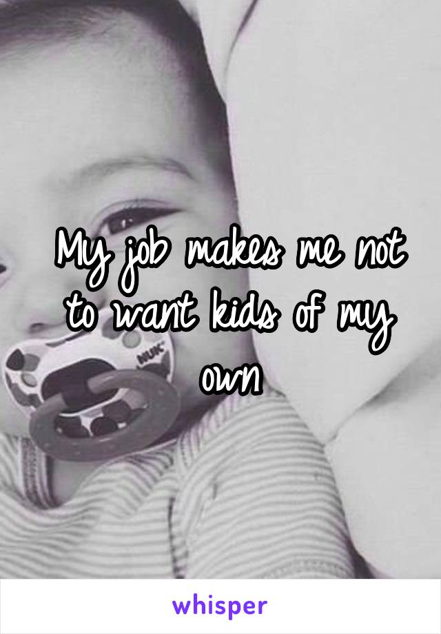 My job makes me not to want kids of my own