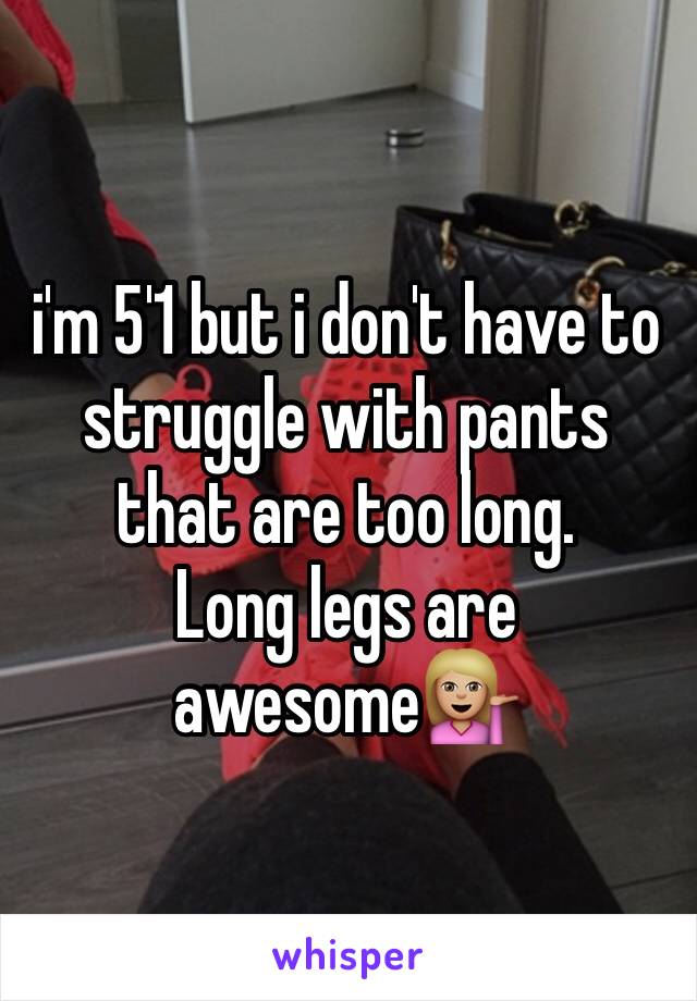 i'm 5'1 but i don't have to struggle with pants that are too long. 
Long legs are awesome💁🏼