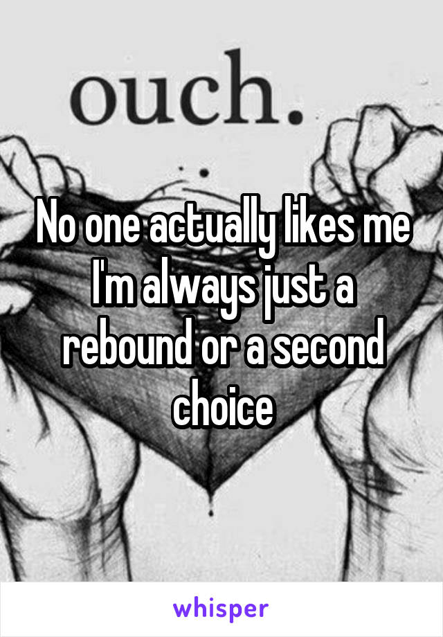 No one actually likes me I'm always just a rebound or a second choice