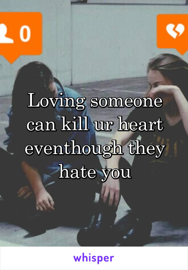 Loving someone can kill ur heart eventhough they hate you