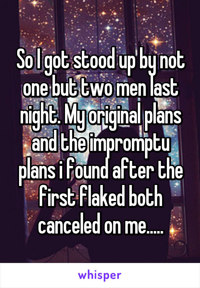 So I got stood up by not one but two men last night. My original plans and the impromptu plans i found after the first flaked both canceled on me.....