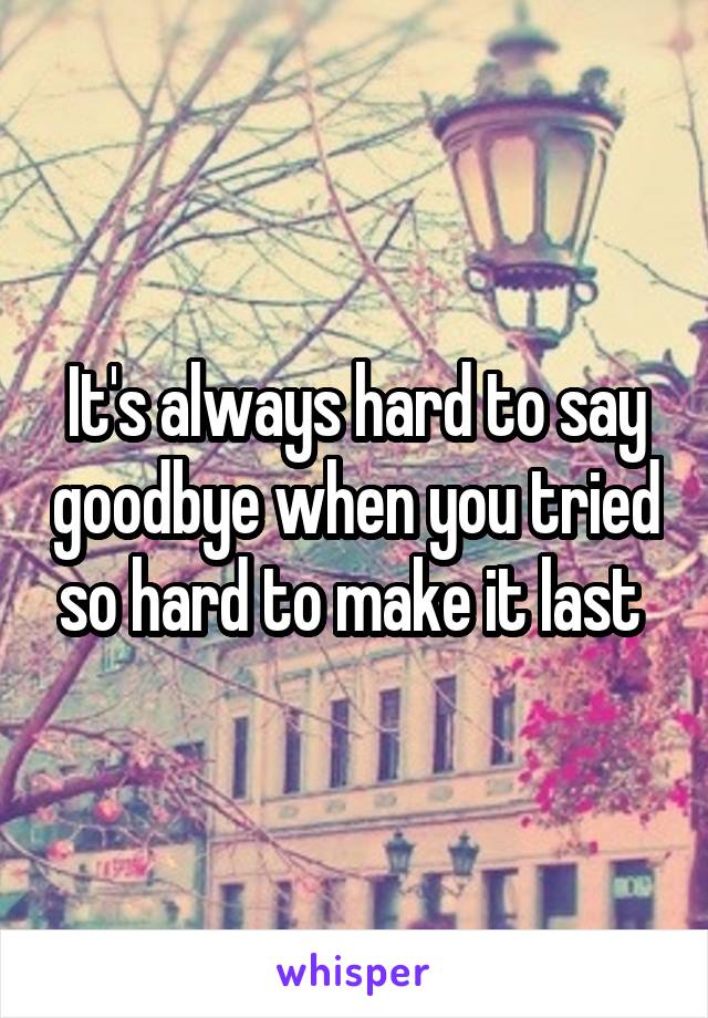 It's always hard to say goodbye when you tried so hard to make it last 