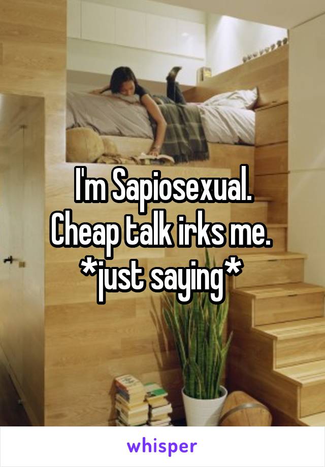  I'm Sapiosexual. 
Cheap talk irks me. 
*just saying* 