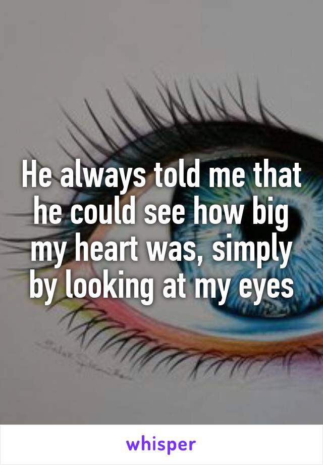 He always told me that he could see how big my heart was, simply by looking at my eyes