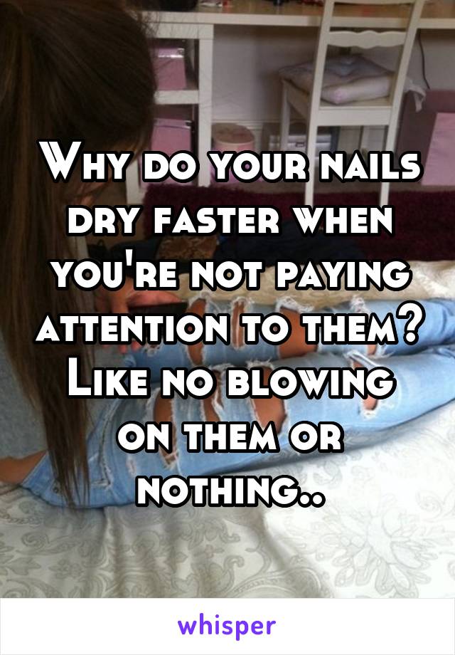 Why do your nails dry faster when you're not paying attention to them?
Like no blowing on them or nothing..