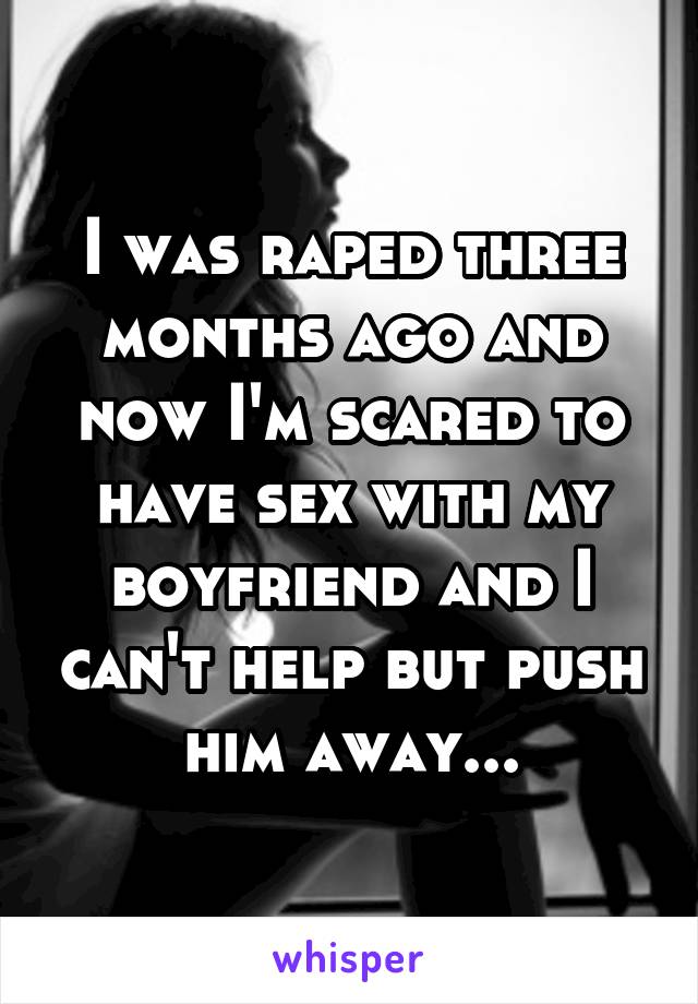 I was raped three months ago and now I'm scared to have sex with my boyfriend and I can't help but push him away...