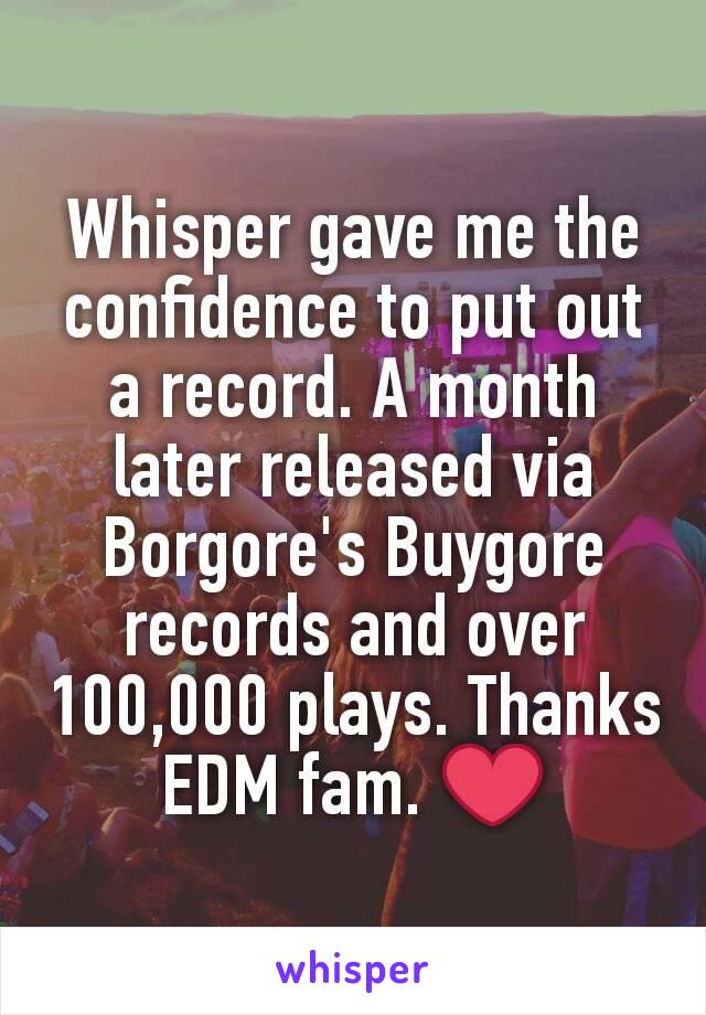 Whisper gave me the confidence to put out a record. A month later released via Borgore's Buygore records and over 100,000 plays. Thanks EDM fam. ❤