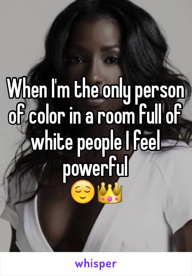 When I'm the only person of color in a room full of white people I feel powerful 
😌👑