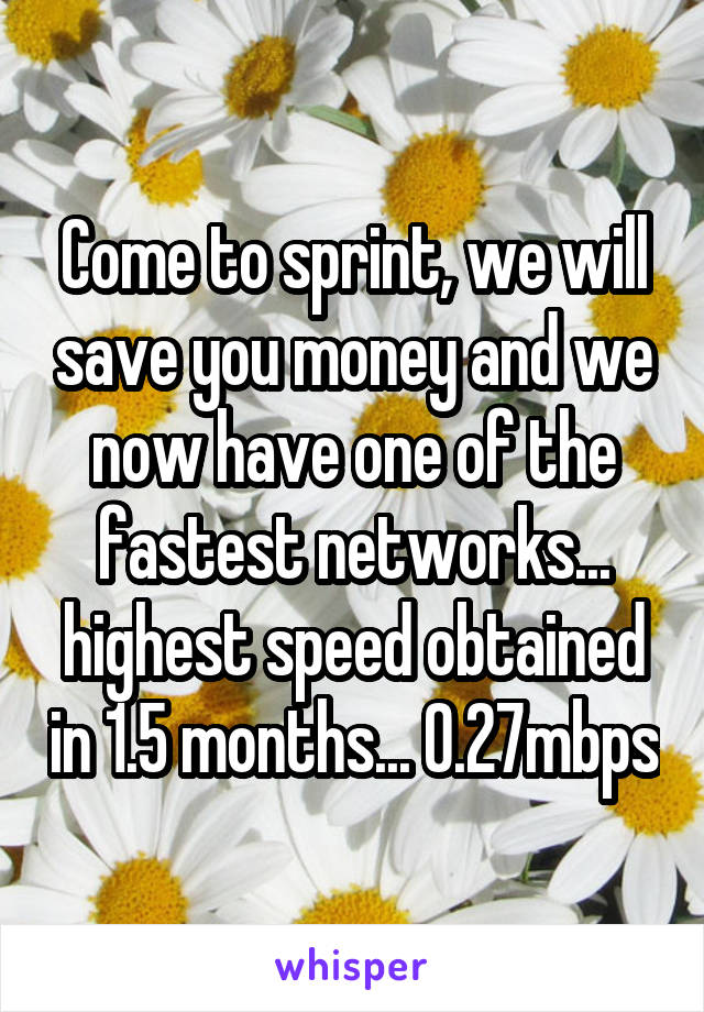 Come to sprint, we will save you money and we now have one of the fastest networks... highest speed obtained in 1.5 months... 0.27mbps