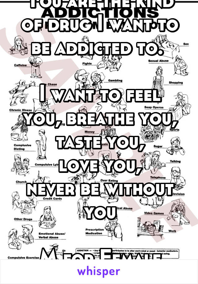 You are the kind of drug I want to be addicted to. 

I want to feel you, breathe you,
taste you,
love you,
never be without you

M for Female only