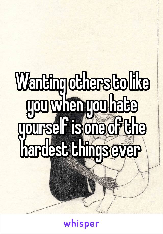 Wanting others to like you when you hate yourself is one of the hardest things ever 