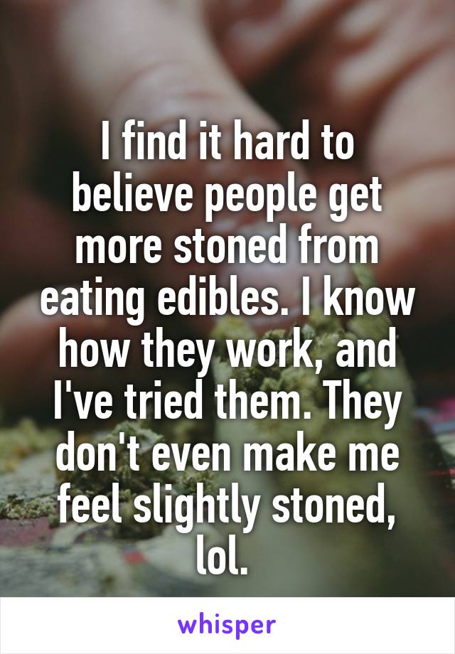 
I find it hard to believe people get more stoned from eating edibles. I know how they work, and I've tried them. They don't even make me feel slightly stoned, lol. 