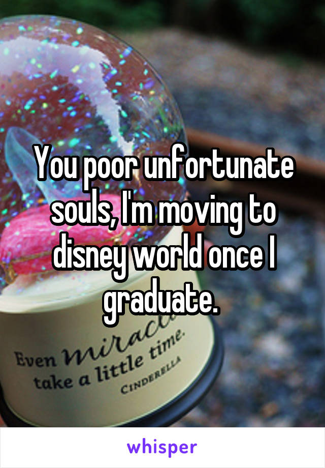 You poor unfortunate souls, I'm moving to disney world once I graduate. 