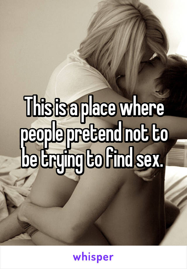 This is a place where people pretend not to be trying to find sex. 