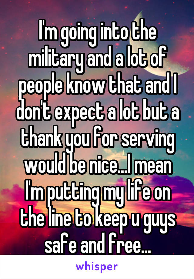 I'm going into the military and a lot of people know that and I don't expect a lot but a thank you for serving would be nice...I mean I'm putting my life on the line to keep u guys safe and free...