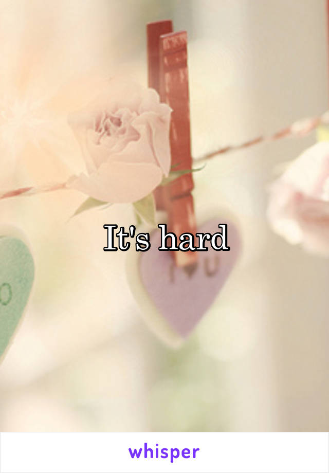 It's hard