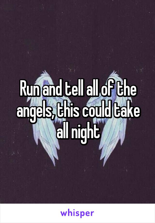 Run and tell all of the angels, this could take all night