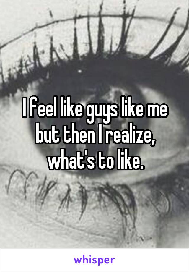 I feel like guys like me but then I realize, what's to like.