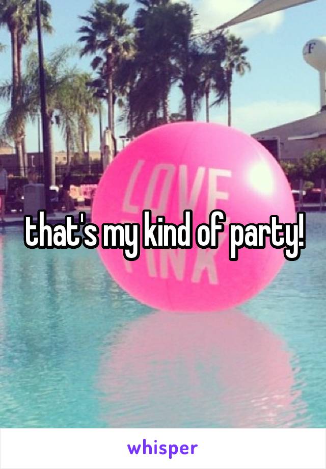 that's my kind of party!