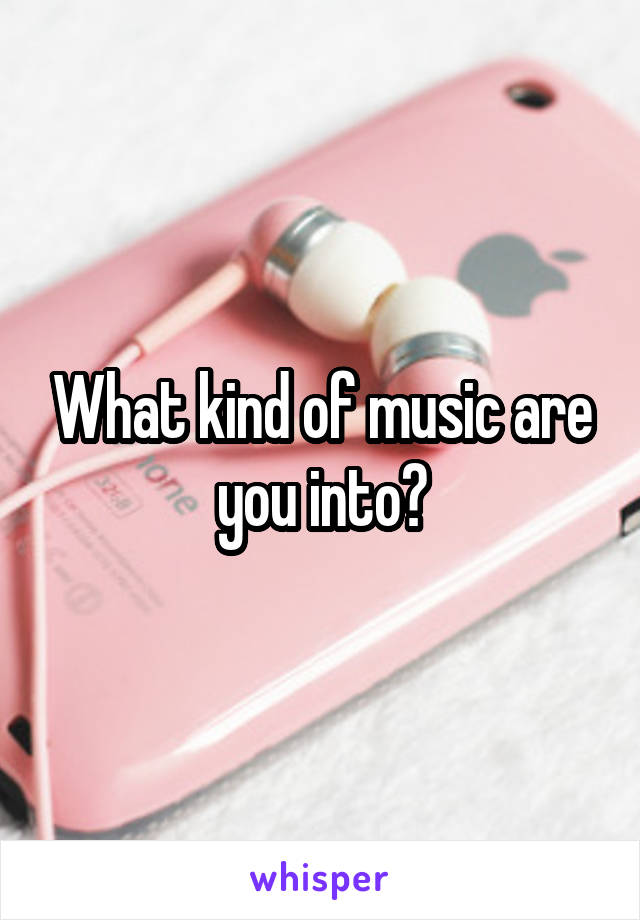 What kind of music are you into?