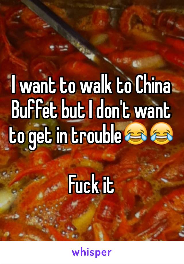 I want to walk to China Buffet but I don't want to get in trouble😂😂

Fuck it