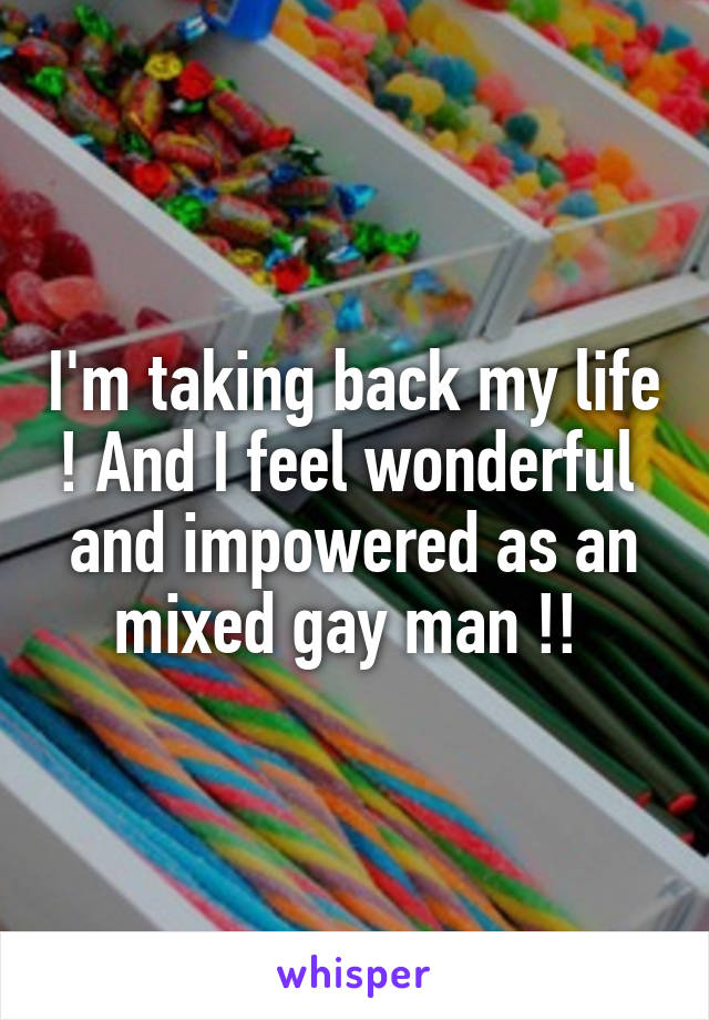 I'm taking back my life ! And I feel wonderful  and impowered as an mixed gay man !! 