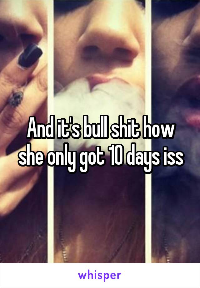 And it's bull shit how she only got 10 days iss