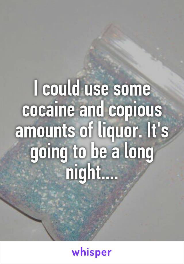 I could use some cocaine and copious amounts of liquor. It's going to be a long night....