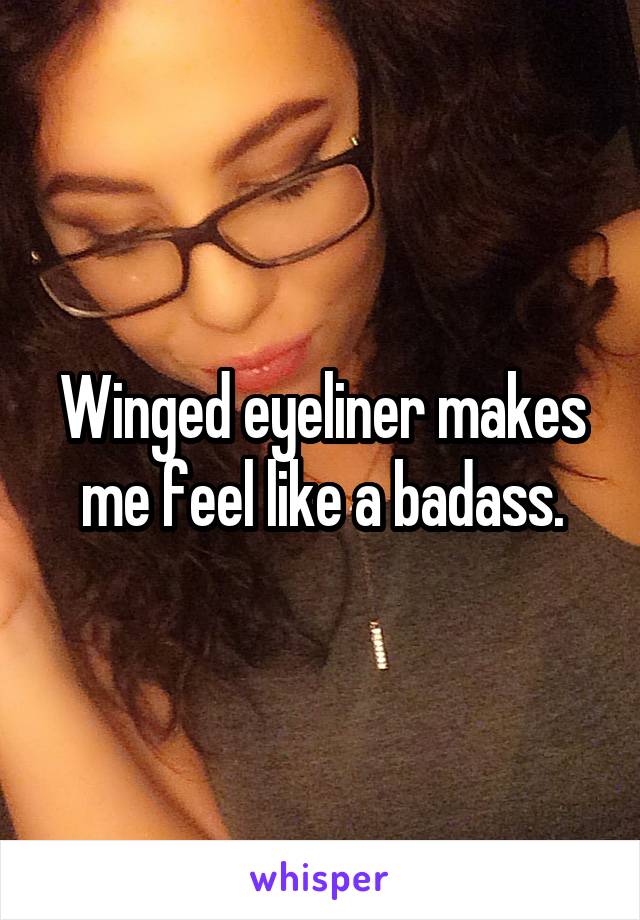 Winged eyeliner makes me feel like a badass.