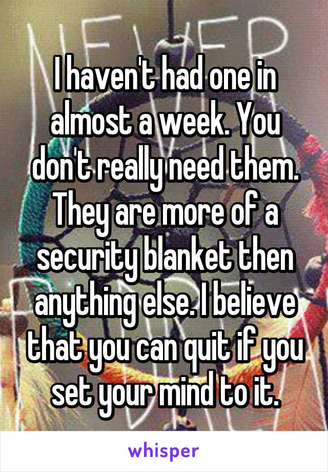 I haven't had one in almost a week. You don't really need them. They are more of a security blanket then anything else. I believe that you can quit if you set your mind to it.