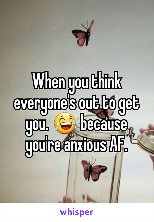 When you think everyone's out to get you. 😂 because you're anxious AF.