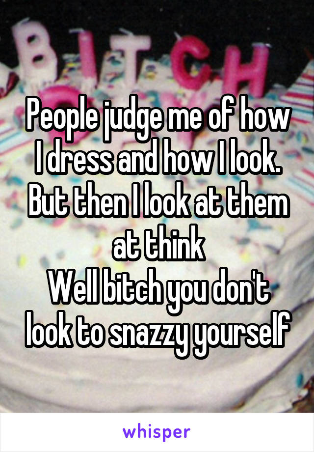 People judge me of how I dress and how I look. But then I look at them at think
Well bitch you don't look to snazzy yourself