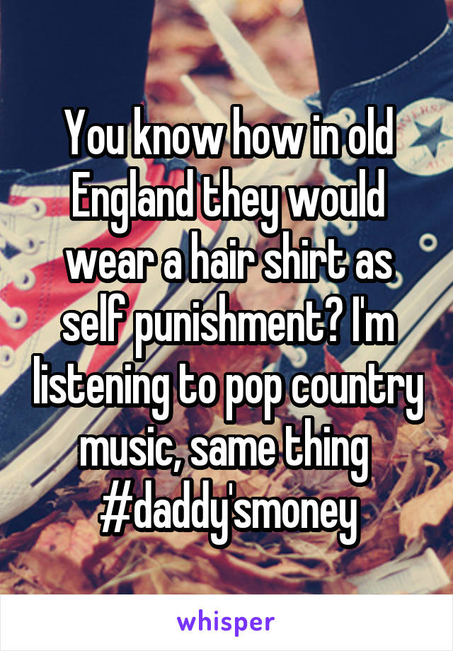 You know how in old England they would wear a hair shirt as self punishment? I'm listening to pop country music, same thing 
#daddy'smoney