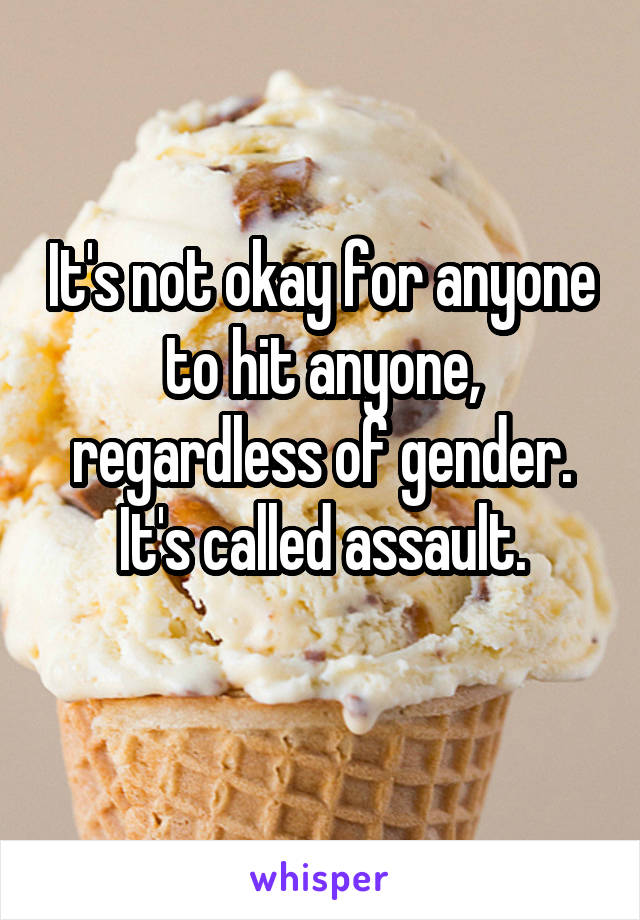 It's not okay for anyone to hit anyone, regardless of gender.
It's called assault.
