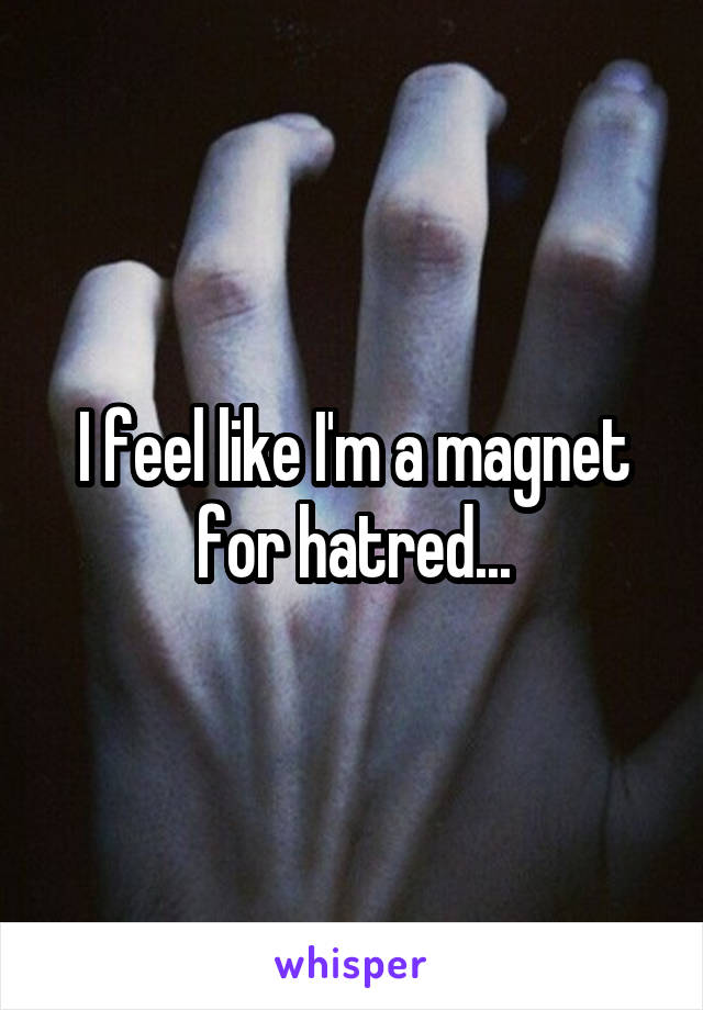 I feel like I'm a magnet for hatred...