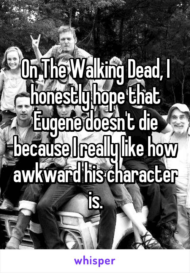 On The Walking Dead, I honestly hope that Eugene doesn't die because I really like how awkward his character is.