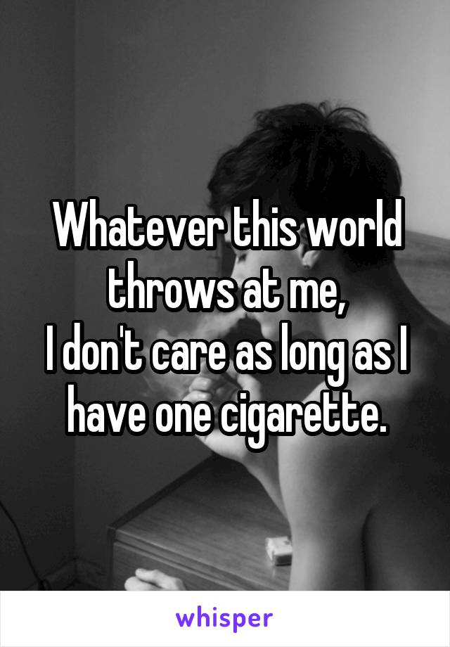 Whatever this world throws at me,
I don't care as long as I have one cigarette.