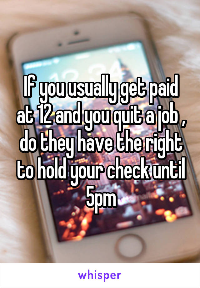 If you usually get paid at 12 and you quit a job , do they have the right to hold your check until 5pm