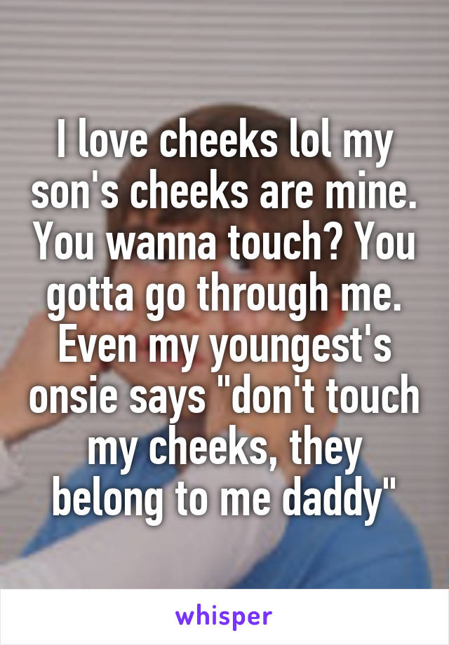 I love cheeks lol my son's cheeks are mine. You wanna touch? You gotta go through me.
Even my youngest's onsie says "don't touch my cheeks, they belong to me daddy"