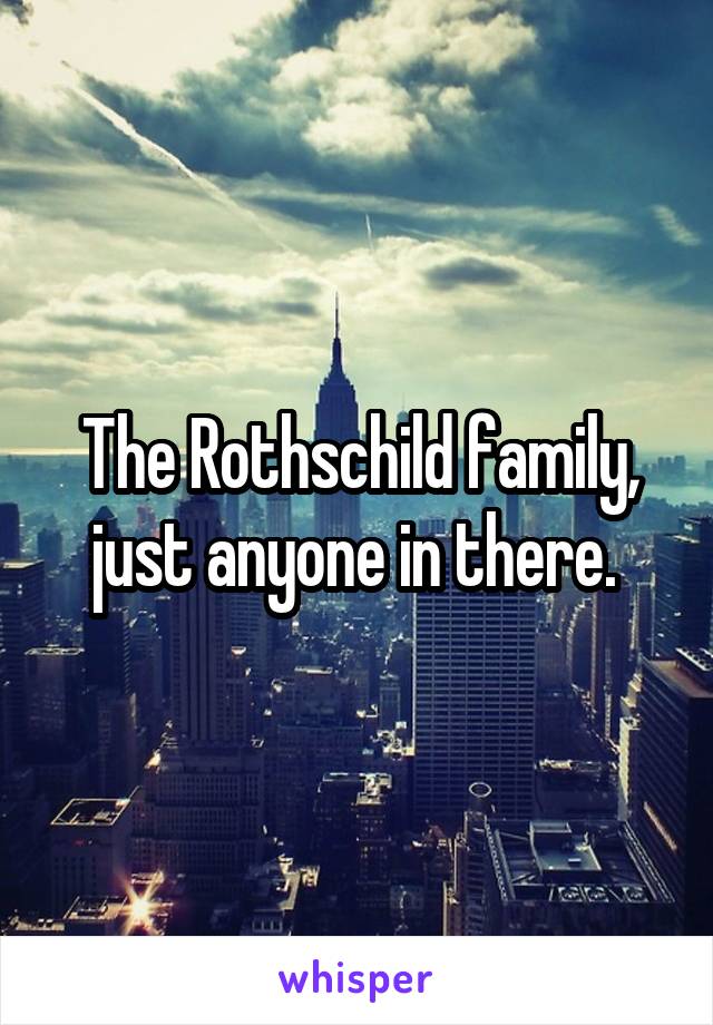 The Rothschild family, just anyone in there. 