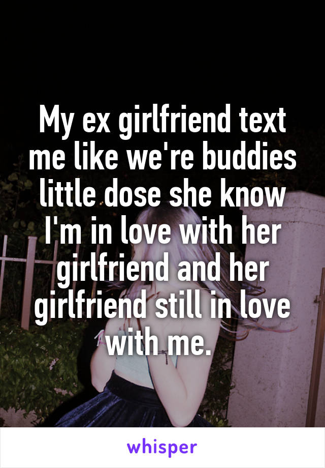 My ex girlfriend text me like we're buddies little dose she know I'm in love with her girlfriend and her girlfriend still in love with me. 