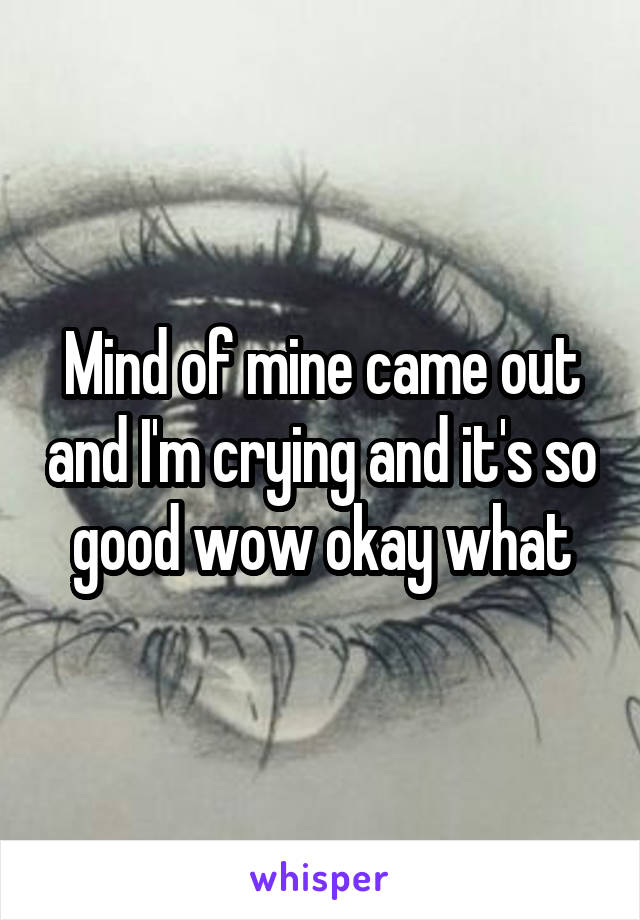 Mind of mine came out and I'm crying and it's so good wow okay what