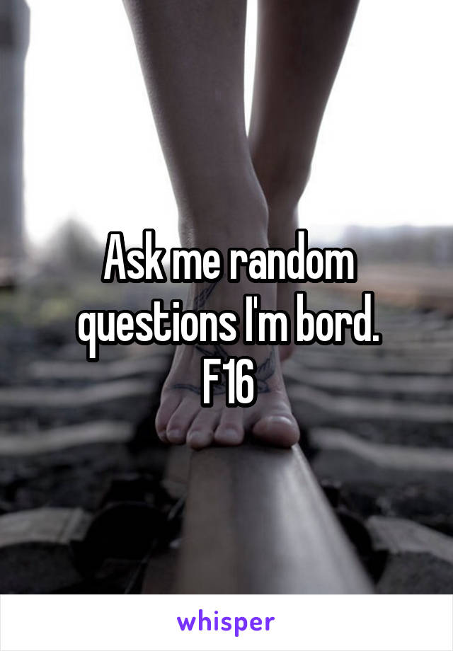 Ask me random questions I'm bord.
F16